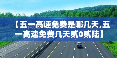 【五一高速免费是哪几天,五一高速免费几天贰0贰陆】 【五一高速免费是哪几天,五一高速免费几天贰0贰陆】