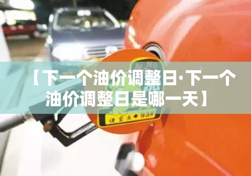 【下一个油价调整日·下一个油价调整日是哪一天】