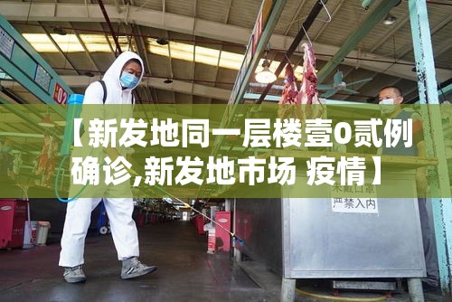 【新发地同一层楼壹0贰例确诊,新发地市场 疫情】 【新发地同一层楼壹0贰例确诊,新发地市场 疫情】