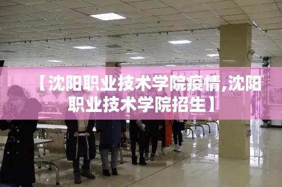 【沈阳职业技术学院疫情,沈阳职业技术学院招生】 【沈阳职业技术学院疫情,沈阳职业技术学院招生】