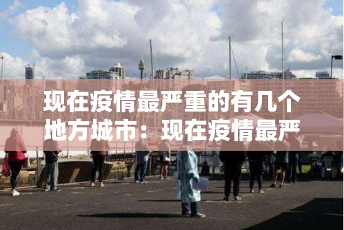 现在疫情最严重的有几个地方城市:现在疫情最严重的有几个地方城市排名 现在疫情最严重的有几个地方城市:现在疫情最严重的有几个地方城市排名