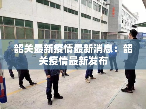 韶关最新疫情最新消息:韶关疫情最新发布 韶关最新疫情最新消息:韶关疫情最新发布