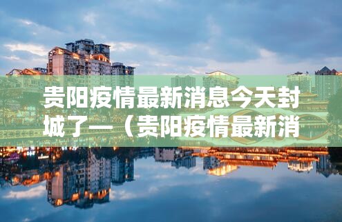 贵阳疫情最新消息今天封城了—(贵阳疫情最新消息今天封城了没) 贵阳疫情最新消息今天封城了—(贵阳疫情最新消息今天封城了没)