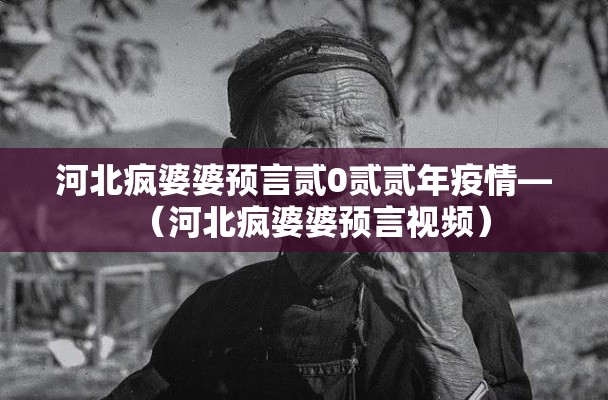 河北疯婆婆预言贰0贰贰年疫情—(河北疯婆婆预言视频) 河北疯婆婆预言贰0贰贰年疫情—(河北疯婆婆预言视频)