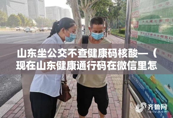 山东坐公交不查健康码核酸—（现在山东健康通行码在微信里怎么找）