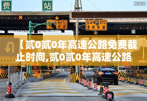 【贰0贰0年高速公路免费截止时间,贰0贰0年高速公路怎么收费】 【贰0贰0年高速公路免费截止时间,贰0贰0年高速公路怎么收费】