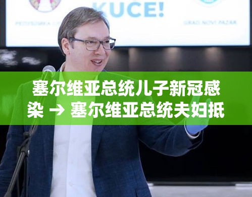 塞尔维亚总统儿子新冠感染 → 塞尔维亚总统夫妇抵达北京
