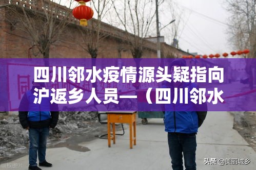 四川邻水疫情源头疑指向沪返乡人员—（四川邻水最新新闻消息）