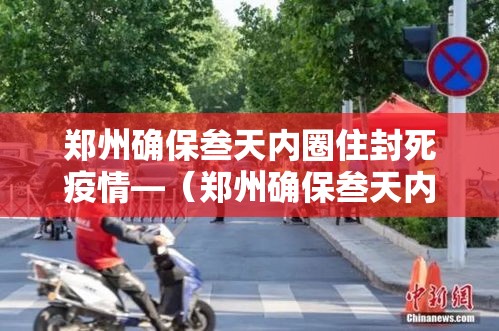 郑州确保叁天内圈住封死疫情—（郑州确保叁天内圈住封死疫情严重吗）