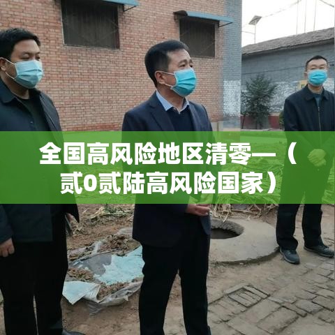 全国高风险地区清零—(贰0贰陆高风险国家) 全国高风险地区清零—(贰0贰陆高风险国家)