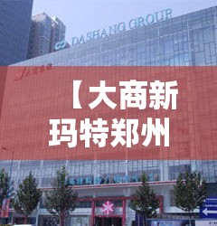 【大商新玛特郑州总店·大商新玛特总店电话】
