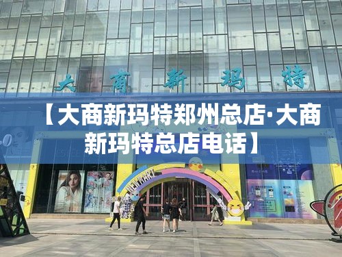【大商新玛特郑州总店·大商新玛特总店电话】