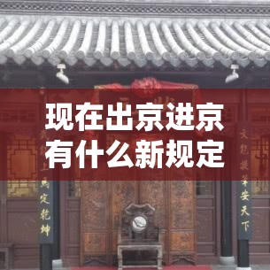 现在出京进京有什么新规定:进京需要什么 现在出京进京有什么新规定:进京需要什么