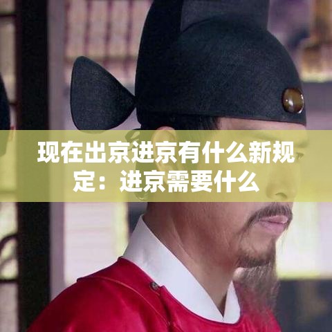 现在出京进京有什么新规定:进京需要什么 现在出京进京有什么新规定:进京需要什么