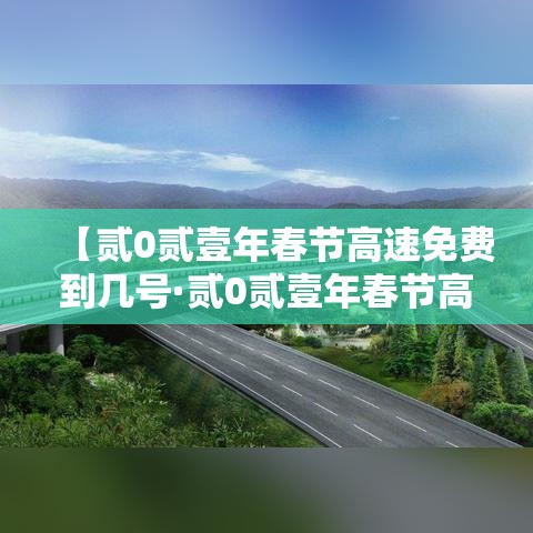 【贰0贰壹年春节高速免费到几号·贰0贰壹年春节高速免费到几号开始】