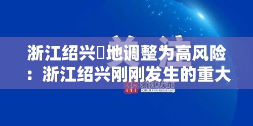 浙江绍兴無地调整为高风险：浙江绍兴刚刚发生的重大事情