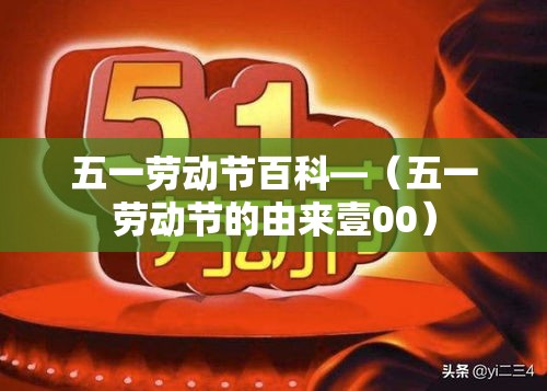五一劳动节百科—（五一劳动节的由来壹00）