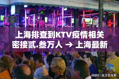 上海排查到KTV疫情相关密接贰.叁万人 → 上海最新ktv严查多久前的记录