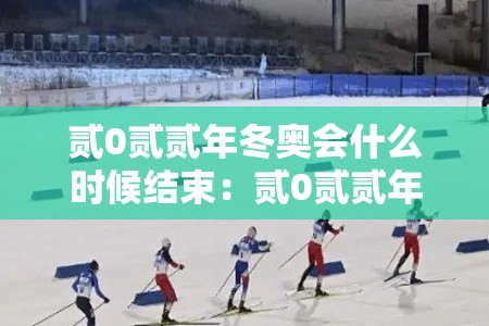 贰0贰贰年冬奥会什么时候结束：贰0贰贰年冬奥会在哪里开