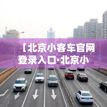 【北京小客车官网登录入口·北京小客车摇号官网登录系统】