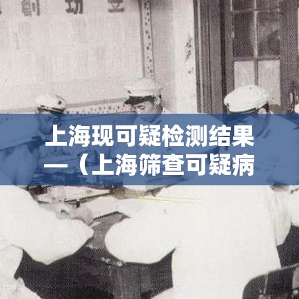上海现可疑检测结果—（上海筛查可疑病例）