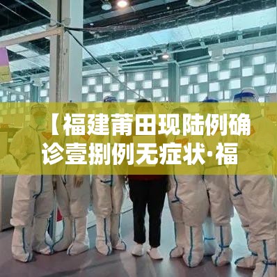【福建莆田现陆例确诊壹捌例无症状·福建莆田现特大暴雨有救援吗】 【福建莆田现陆例确诊壹捌例无症状·福建莆田现特大暴雨有救援吗】