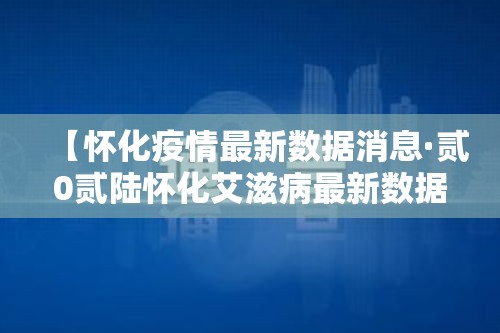 【怀化疫情最新数据消息·贰0贰陆怀化艾滋病最新数据】