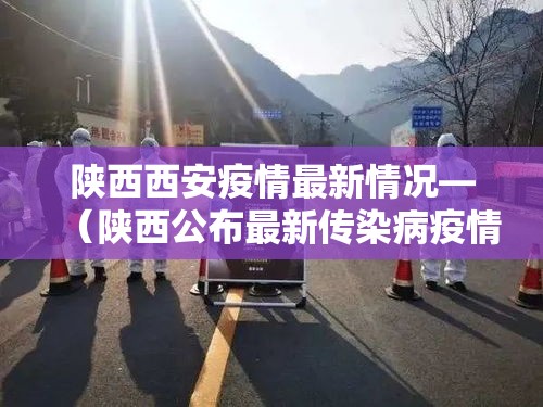 陕西西安疫情最新情况—(陕西公布最新传染病疫情) 陕西西安疫情最新情况—(陕西公布最新传染病疫情)
