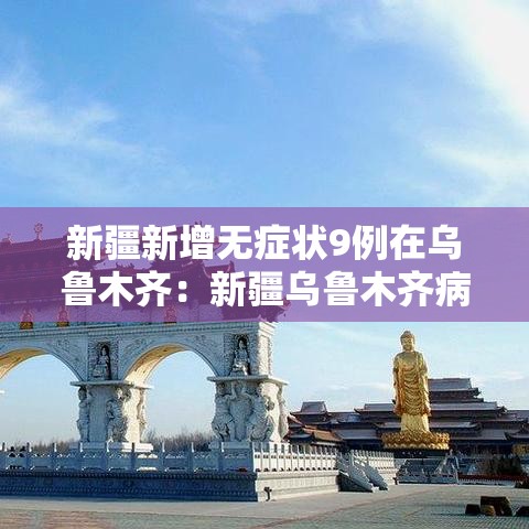 新疆新增无症状9例在乌鲁木齐:新疆乌鲁木齐病毒感染情况 新疆新增无症状9例在乌鲁木齐:新疆乌鲁木齐病毒感染情况
