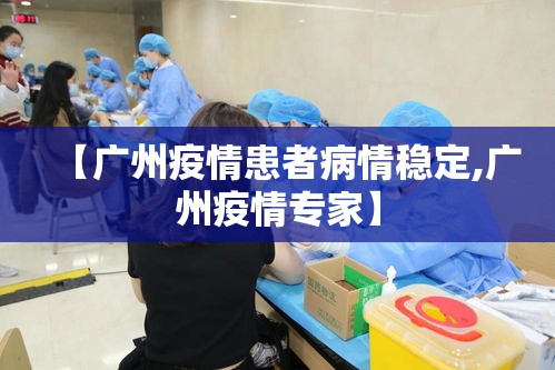 【广州疫情患者病情稳定,广州疫情专家】 【广州疫情患者病情稳定,广州疫情专家】