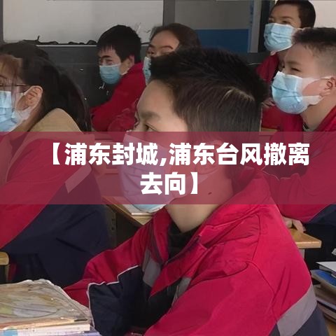 【浦东封城,浦东台风撤离去向】 【浦东封城,浦东台风撤离去向】