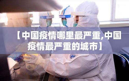 【中国疫情哪里最严重,中国疫情最严重的城市】