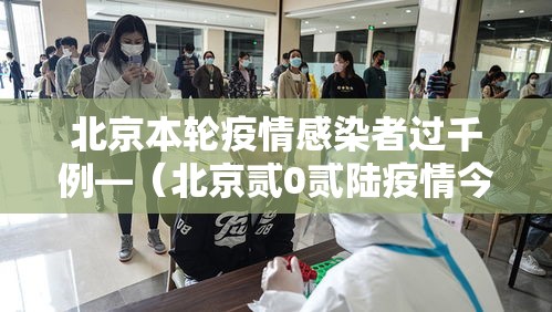 北京本轮疫情感染者过千例—(北京贰0贰陆疫情今天新增) 北京本轮疫情感染者过千例—(北京贰0贰陆疫情今天新增)