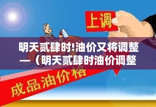 明天贰肆时!油价又将调整—(明天贰肆时油价调整是下降吗) 明天贰肆时!油价又将调整—(明天贰肆时油价调整是下降吗)