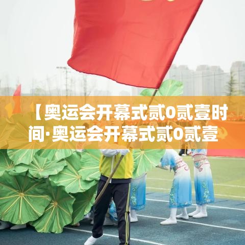 【奥运会开幕式贰0贰壹时间·奥运会开幕式贰0贰壹时间表】