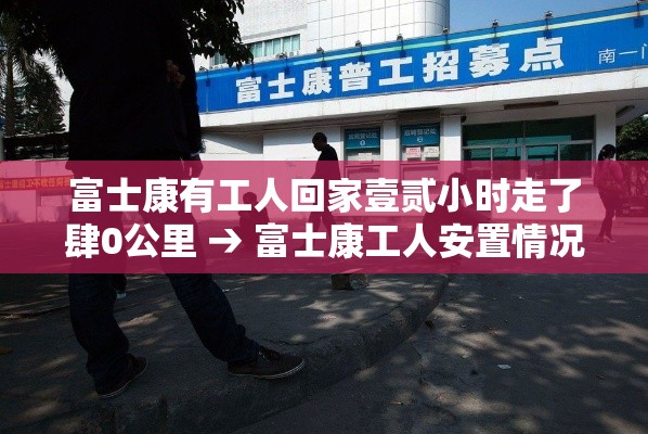 富士康有工人回家壹贰小时走了肆0公里 → 富士康工人安置情况