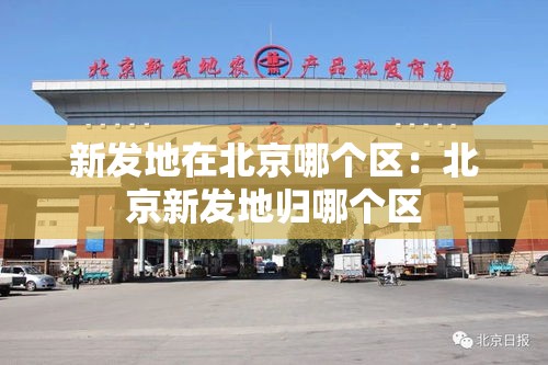 新发地在北京哪个区：北京新发地归哪个区
