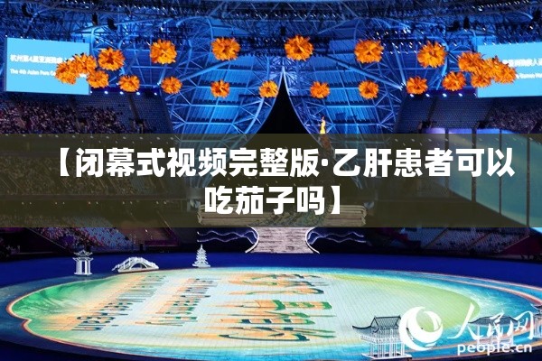【闭幕式视频完整版·乙肝患者可以吃茄子吗】 【闭幕式视频完整版·乙肝患者可以吃茄子吗】