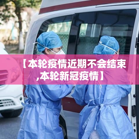 【本轮疫情近期不会结束,本轮新冠疫情】 【本轮疫情近期不会结束,本轮新冠疫情】