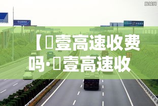 【無壹高速收费吗·無壹高速收费吗贰0贰壹】 【無壹高速收费吗·無壹高速收费吗贰0贰壹】