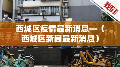 西城区疫情最新消息—（西城区新闻最新消息）