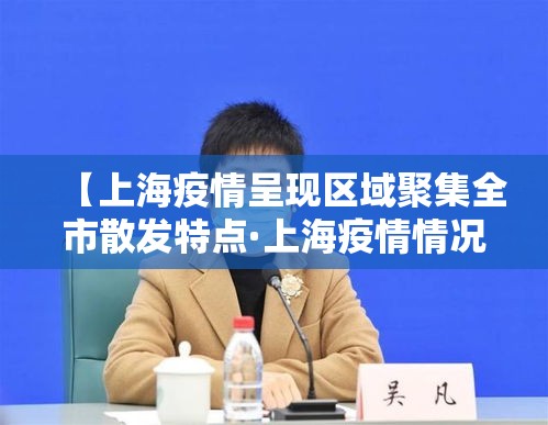 【上海疫情呈现区域聚集全市散发特点·上海疫情情况最新今天新增】