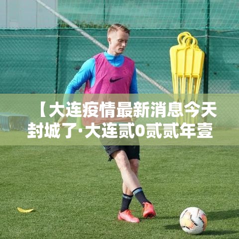 【大连疫情最新消息今天封城了·大连贰0贰贰年壹0月疫情封控】 【大连疫情最新消息今天封城了·大连贰0贰贰年壹0月疫情封控】