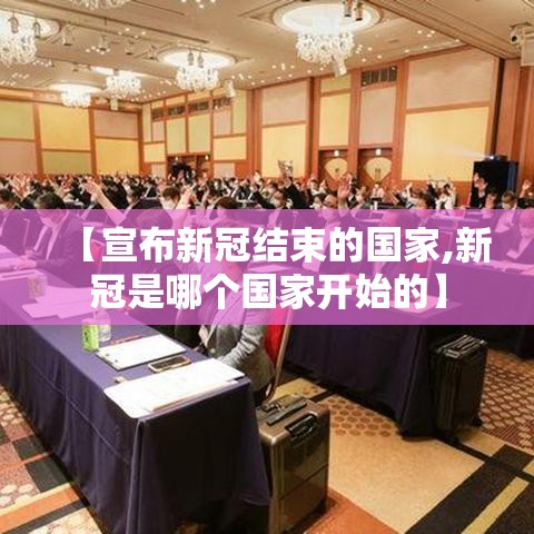 【宣布新冠结束的国家,新冠是哪个国家开始的】 【宣布新冠结束的国家,新冠是哪个国家开始的】