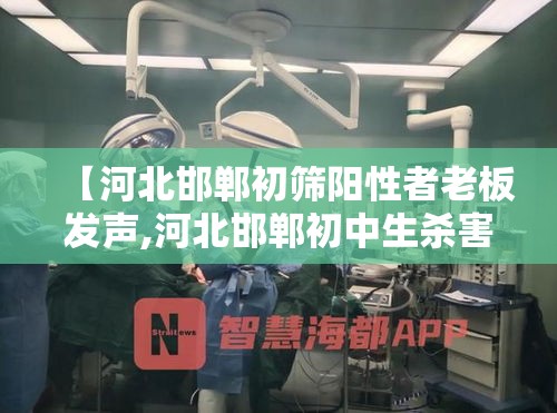 【河北邯郸初筛阳性者老板发声,河北邯郸初中生杀害学生最高检】
