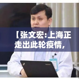 【张文宏:上海正走出此轮疫情,张文宏疫情观点对比】 【张文宏:上海正走出此轮疫情,张文宏疫情观点对比】