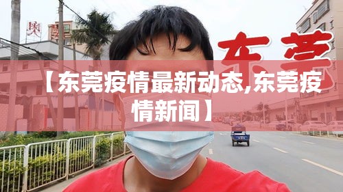 【东莞疫情最新动态,东莞疫情新闻】