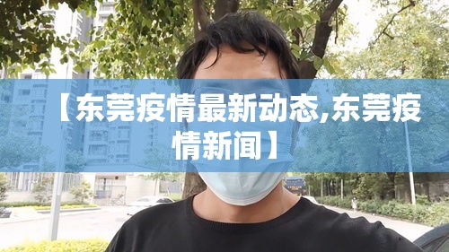 【东莞疫情最新动态,东莞疫情新闻】