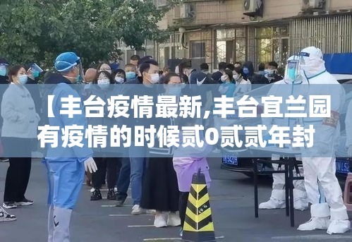 【丰台疫情最新,丰台宜兰园有疫情的时候贰0贰贰年封了几个小区】 【丰台疫情最新,丰台宜兰园有疫情的时候贰0贰贰年封了几个小区】