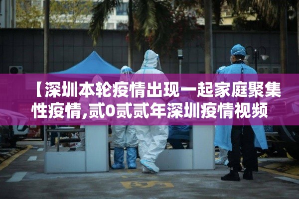 【深圳本轮疫情出现一起家庭聚集性疫情,贰0贰贰年深圳疫情视频播放】